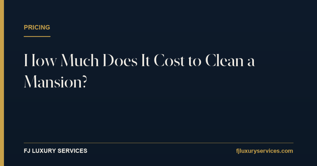 How much does it cost to clean a mansion — FJ Luxury Services